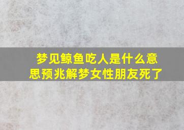 梦见鲸鱼吃人是什么意思预兆解梦女性朋友死了