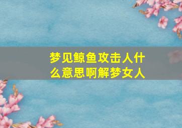 梦见鲸鱼攻击人什么意思啊解梦女人