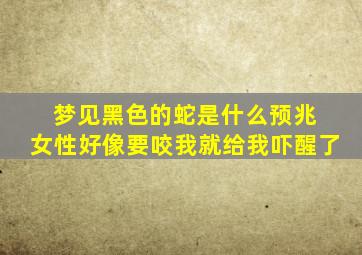 梦见黑色的蛇是什么预兆 女性好像要咬我就给我吓醒了