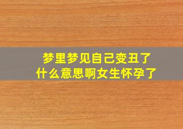 梦里梦见自己变丑了什么意思啊女生怀孕了