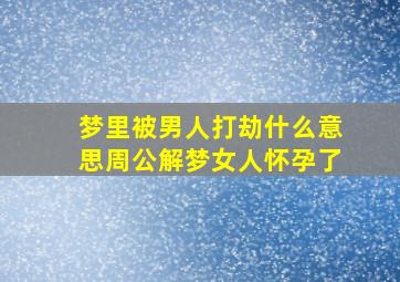 梦里被男人打劫什么意思周公解梦女人怀孕了