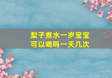 梨子煮水一岁宝宝可以喝吗一天几次