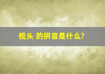 梳头 的拼音是什么?