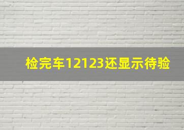 检完车12123还显示待验