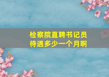 检察院直聘书记员待遇多少一个月啊