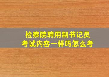 检察院聘用制书记员考试内容一样吗怎么考