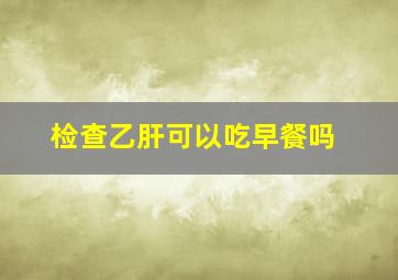 检查乙肝可以吃早餐吗