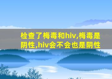 检查了梅毒和hiv,梅毒是阴性,hiv会不会也是阴性