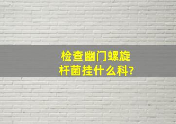 检查幽门螺旋杆菌挂什么科?