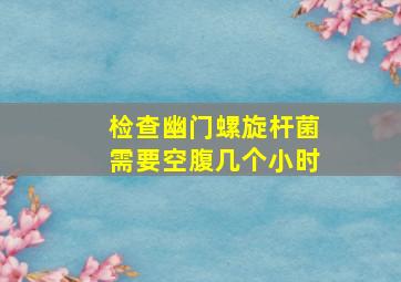 检查幽门螺旋杆菌需要空腹几个小时