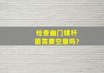 检查幽门螺杆菌需要空腹吗?