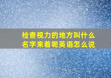 检查视力的地方叫什么名字来着呢英语怎么说