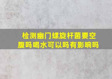 检测幽门螺旋杆菌要空腹吗喝水可以吗有影响吗