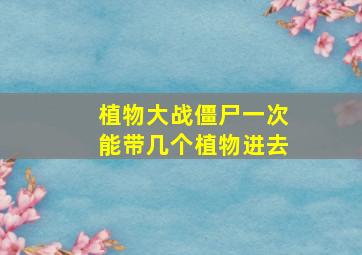 植物大战僵尸一次能带几个植物进去