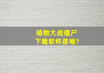 植物大战僵尸下载软件是啥?