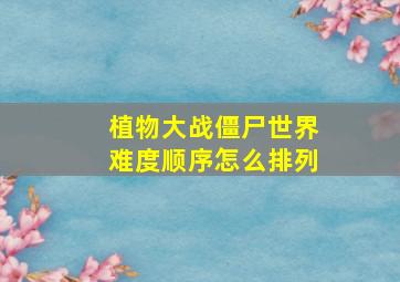 植物大战僵尸世界难度顺序怎么排列