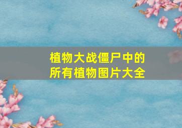 植物大战僵尸中的所有植物图片大全