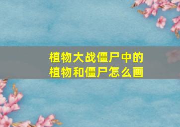 植物大战僵尸中的植物和僵尸怎么画