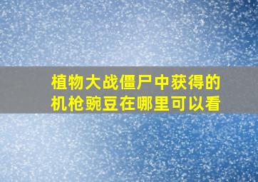 植物大战僵尸中获得的机枪豌豆在哪里可以看