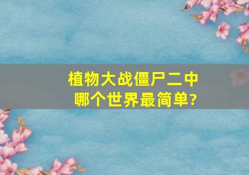 植物大战僵尸二中哪个世界最简单?