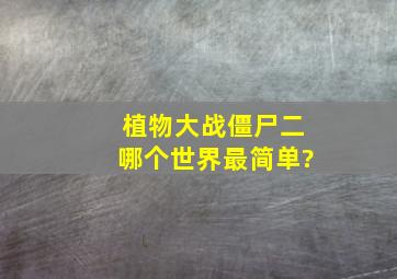 植物大战僵尸二哪个世界最简单?