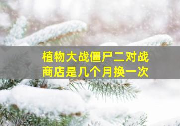 植物大战僵尸二对战商店是几个月换一次