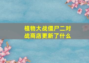 植物大战僵尸二对战商店更新了什么