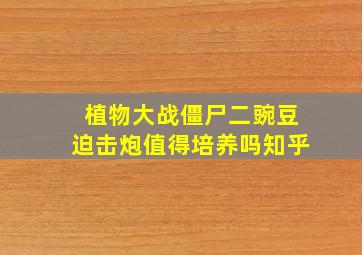 植物大战僵尸二豌豆迫击炮值得培养吗知乎