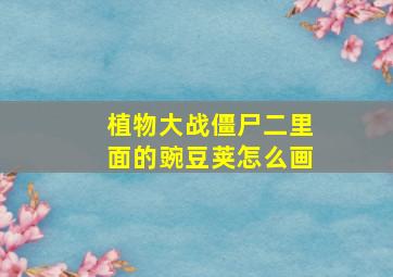 植物大战僵尸二里面的豌豆荚怎么画