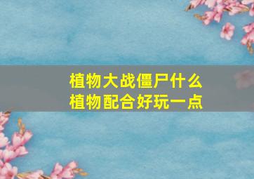 植物大战僵尸什么植物配合好玩一点