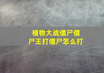 植物大战僵尸僵尸王打僵尸怎么打