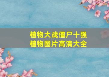 植物大战僵尸十强植物图片高清大全