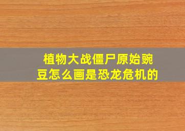 植物大战僵尸原始豌豆怎么画是恐龙危机的