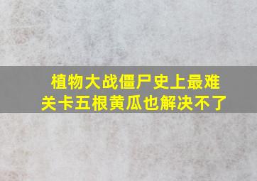 植物大战僵尸史上最难关卡五根黄瓜也解决不了