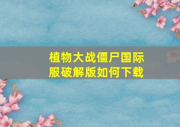 植物大战僵尸国际服破解版如何下载