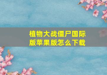 植物大战僵尸国际版苹果版怎么下载