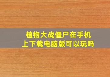 植物大战僵尸在手机上下载电脑版可以玩吗