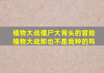 植物大战僵尸大背头的冒险植物大战那也不是我种的吗