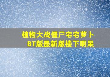 植物大战僵尸宅宅萝卜BT版最新版楼下啊呆