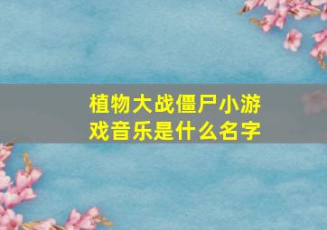 植物大战僵尸小游戏音乐是什么名字