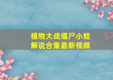 植物大战僵尸小蛙解说合集最新视频