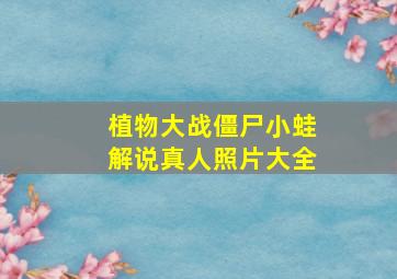 植物大战僵尸小蛙解说真人照片大全