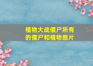 植物大战僵尸所有的僵尸和植物图片