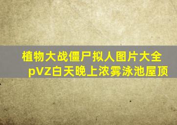 植物大战僵尸拟人图片大全pVZ白天晚上浓雾泳池屋顶