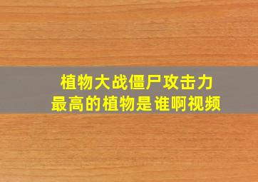 植物大战僵尸攻击力最高的植物是谁啊视频