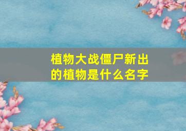 植物大战僵尸新出的植物是什么名字