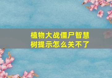 植物大战僵尸智慧树提示怎么关不了