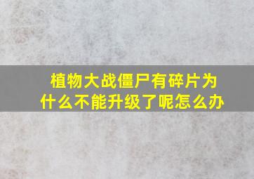 植物大战僵尸有碎片为什么不能升级了呢怎么办