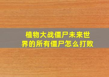 植物大战僵尸未来世界的所有僵尸怎么打败