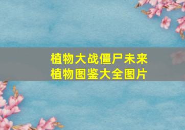 植物大战僵尸未来植物图鉴大全图片